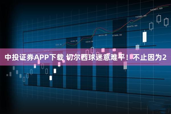 中投证券APP下载 切尔西球迷意难平！不止因为2