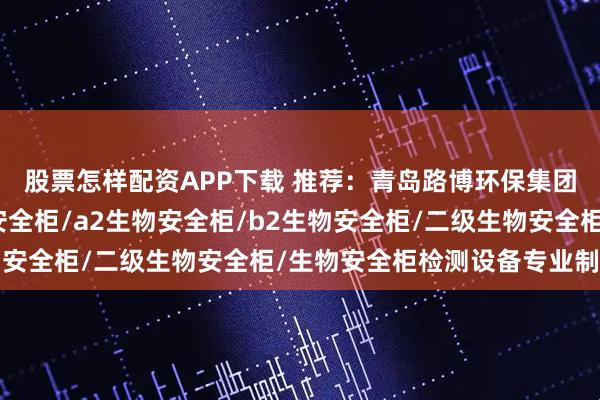 股票怎样配资APP下载 推荐：青岛路博环保集团有限责任公司，生物安全柜/a2生物安全柜/b2生物安全柜/二级生物安全柜/生物安全柜检测设备专业制造商