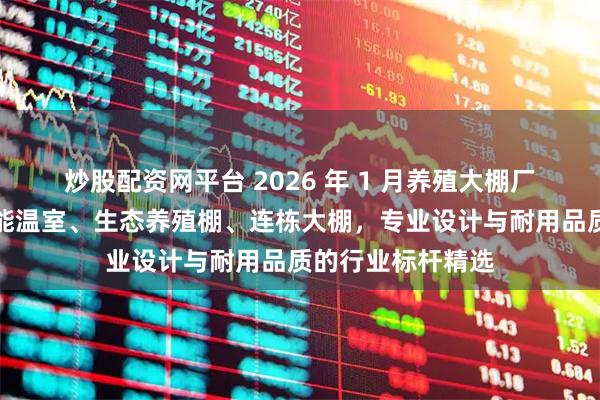 炒股配资网平台 2026 年 1 月养殖大棚厂家实力推荐：智能温室、生态养殖棚、连栋大棚，专业设计与耐用品质的行业标杆精选