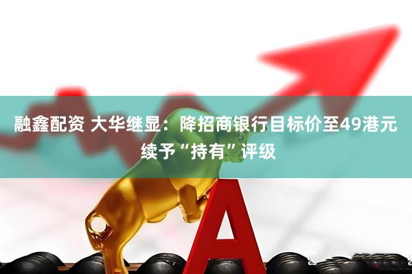 融鑫配资 大华继显：降招商银行目标价至49港元 续予“持有”评级