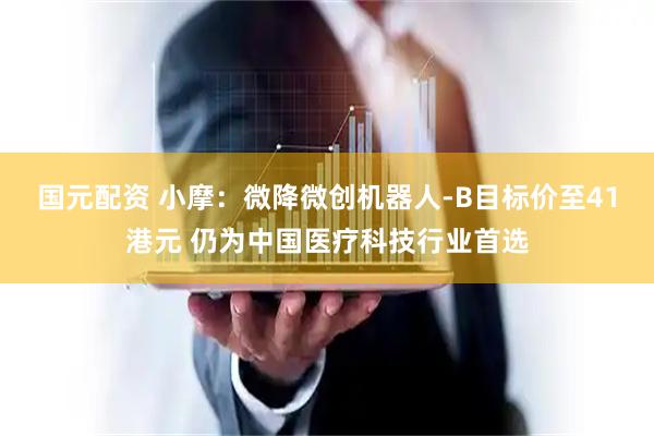 国元配资 小摩：微降微创机器人-B目标价至41港元 仍为中国医疗科技行业首选