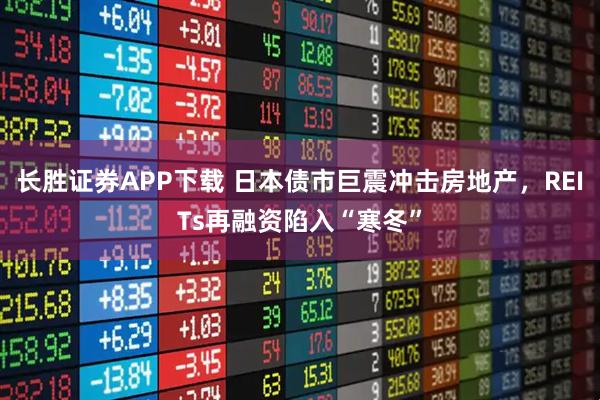 长胜证券APP下载 日本债市巨震冲击房地产，REITs再融资陷入“寒冬”