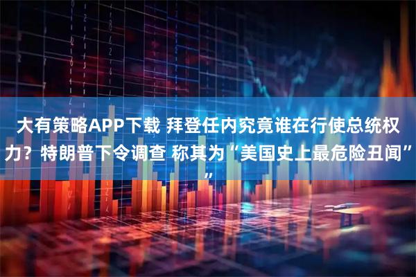 大有策略APP下载 拜登任内究竟谁在行使总统权力？特朗普下令调查 称其为“美国史上最危险丑闻”