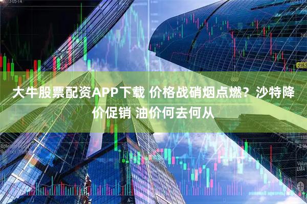 大牛股票配资APP下载 价格战硝烟点燃？沙特降价促销 油价何去何从