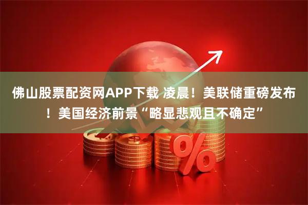 佛山股票配资网APP下载 凌晨！美联储重磅发布！美国经济前景“略显悲观且不确定”