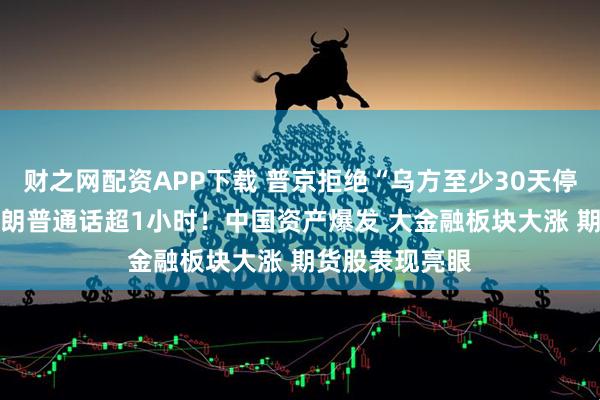财之网配资APP下载 普京拒绝“乌方至少30天停火协议” 与特朗普通话超1小时！中国资产爆发 大金融板块大涨 期货股表现亮眼