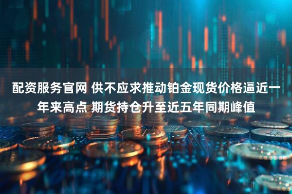 配资服务官网 供不应求推动铂金现货价格逼近一年来高点 期货持仓升至近五年同期峰值