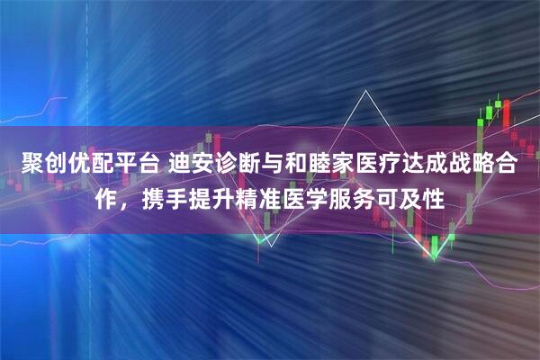聚创优配平台 迪安诊断与和睦家医疗达成战略合作，携手提升精准医学服务可及性