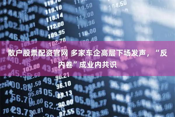 散户股票配资官网 多家车企高层下场发声，“反内卷”成业内共识