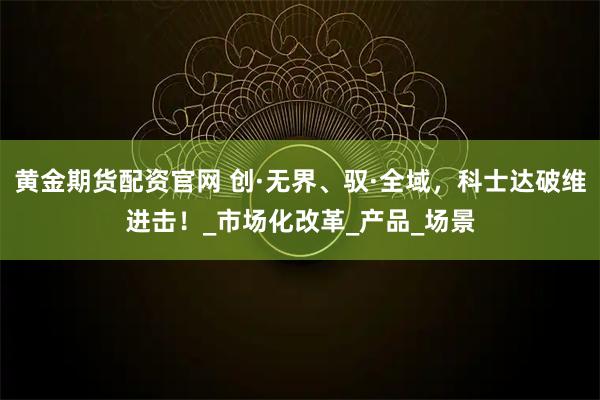 黄金期货配资官网 创·无界、驭·全域，科士达破维进击！_市场化改革_产品_场景