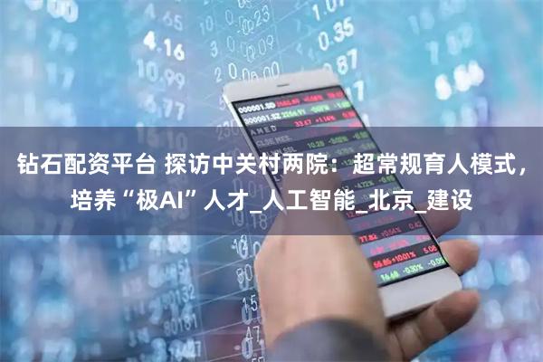钻石配资平台 探访中关村两院：超常规育人模式，培养“极AI”人才_人工智能_北京_建设
