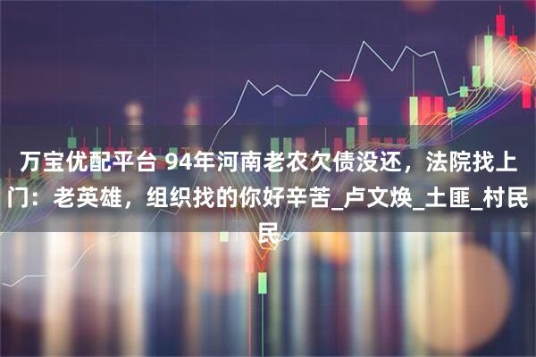 万宝优配平台 94年河南老农欠债没还，法院找上门：老英雄，组织找的你好辛苦_卢文焕_土匪_村民