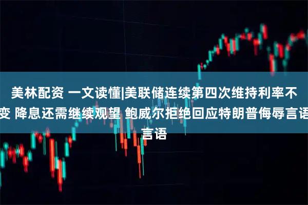 美林配资 一文读懂|美联储连续第四次维持利率不变 降息还需继续观望 鲍威尔拒绝回应特朗普侮辱言语