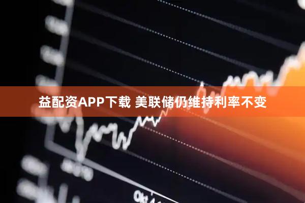 益配资APP下载 美联储仍维持利率不变