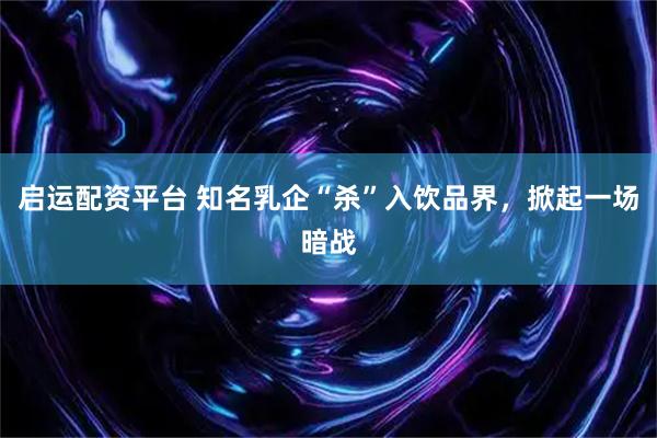 启运配资平台 知名乳企“杀”入饮品界，掀起一场暗战