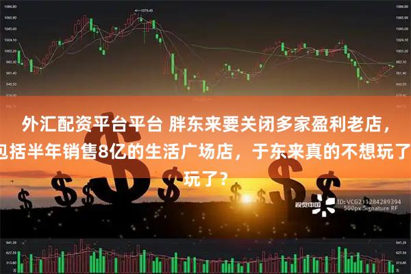 外汇配资平台平台 胖东来要关闭多家盈利老店，包括半年销售8亿的生活广场店，于东来真的不想玩了？
