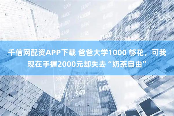 千信网配资APP下载 爸爸大学1000 够花，可我现在手握2000元却失去“奶茶自由”