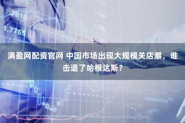 满盈网配资官网 中国市场出现大规模关店潮，谁击退了哈根达斯？