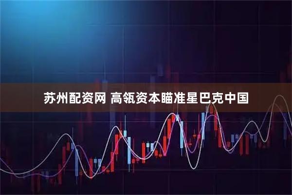 苏州配资网 高瓴资本瞄准星巴克中国