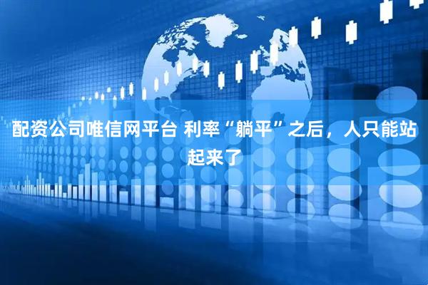 配资公司唯信网平台 利率“躺平”之后，人只能站起来了
