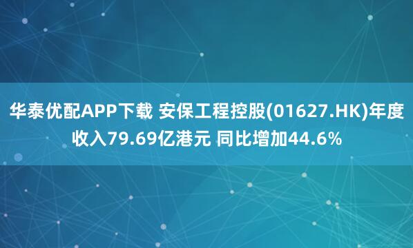 华泰优配APP下载 安保工程控股(01627.HK)年度收入79.69亿港元 同比增加44.6%
