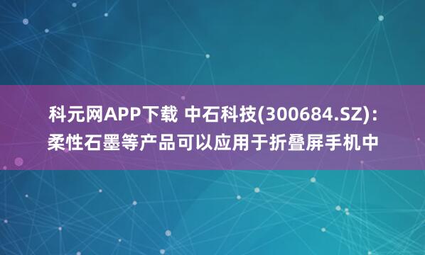 科元网APP下载 中石科技(300684.SZ)：柔性石墨等产品可以应用于折叠屏手机中