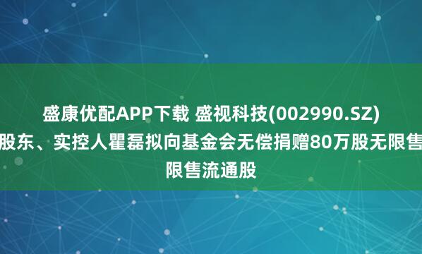 盛康优配APP下载 盛视科技(002990.SZ)：控股股东、实控人瞿磊拟向基金会无偿捐赠80万股无限售流通股