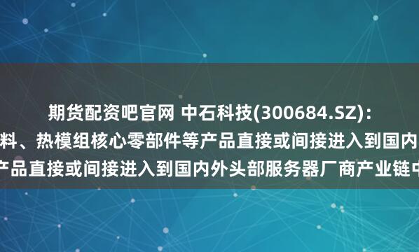 期货配资吧官网 中石科技(300684.SZ)：在服务器领域，公司TIM材料、热模组核心零部件等产品直接或间接进入到国内外头部服务器厂商产业链中