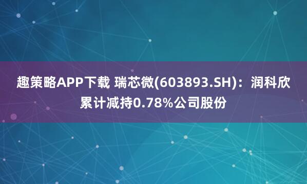 趣策略APP下载 瑞芯微(603893.SH)：润科欣累计减持0.78%公司股份