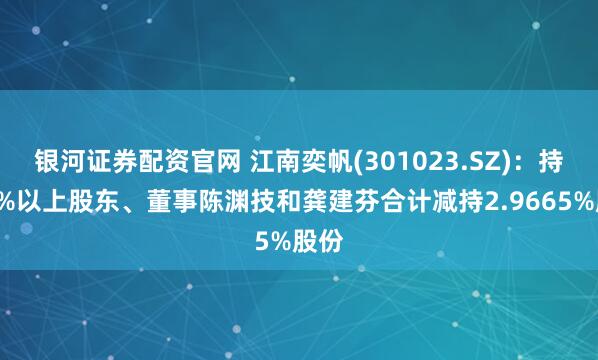 银河证券配资官网 江南奕帆(301023.SZ)：持股5%以上股东、董事陈渊技和龚建芬合计减持2.9665%股份