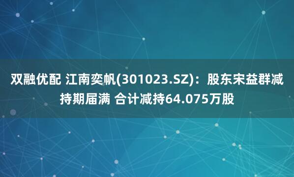 双融优配 江南奕帆(301023.SZ)：股东宋益群减持期届满 合计减持64.075万股