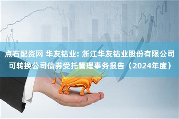 点石配资网 华友钴业: 浙江华友钴业股份有限公司可转换公司债券受托管理事务报告（2024年度）