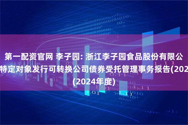 第一配资官网 李子园: 浙江李子园食品股份有限公司向不特定对象发行可转换公司债券受托管理事务报告(2024年度)
