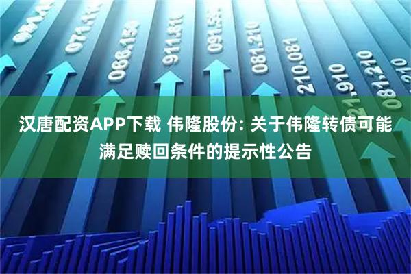汉唐配资APP下载 伟隆股份: 关于伟隆转债可能满足赎回条件的提示性公告