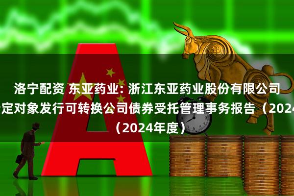 洛宁配资 东亚药业: 浙江东亚药业股份有限公司向不特定对象发行可转换公司债券受托管理事务报告（2024年度）