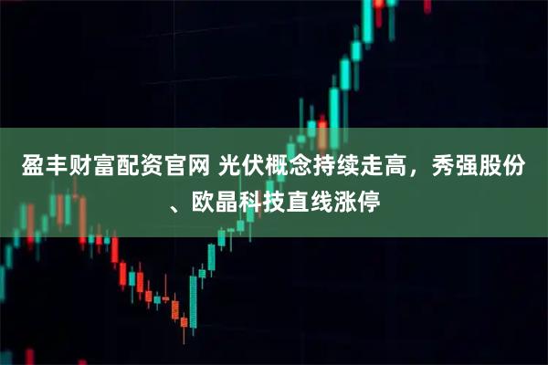 盈丰财富配资官网 光伏概念持续走高，秀强股份、欧晶科技直线涨停