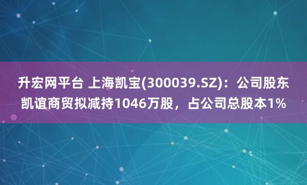 升宏网平台 上海凯宝(300039.SZ)：公司股东凯谊商贸拟减持1046万股，占公司总股本1%