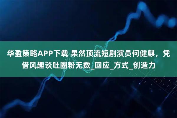 华盈策略APP下载 果然顶流短剧演员何健麒，凭借风趣谈吐圈粉无数_回应_方式_创造力