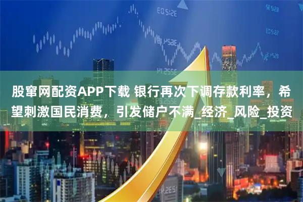 股窜网配资APP下载 银行再次下调存款利率，希望刺激国民消费，引发储户不满_经济_风险_投资