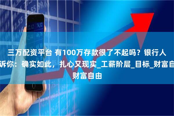 三万配资平台 有100万存款很了不起吗？银行人告诉你：确实如此，扎心又现实_工薪阶层_目标_财富自由