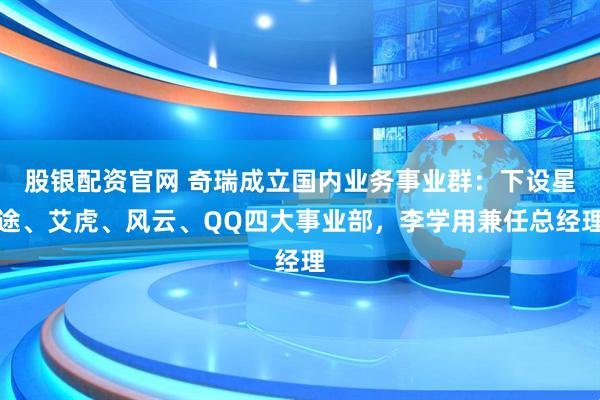 股银配资官网 奇瑞成立国内业务事业群：下设星途、艾虎、风云、QQ四大事业部，李学用兼任总经理