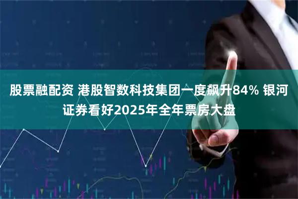 股票融配资 港股智数科技集团一度飙升84% 银河证券看好2025年全年票房大盘