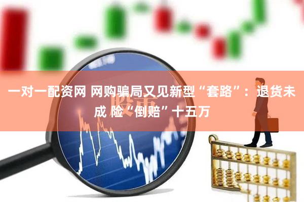 一对一配资网 网购骗局又见新型“套路”：退货未成 险“倒赔”十五万