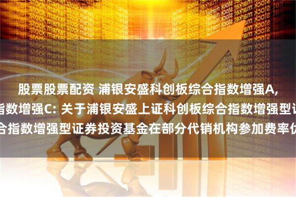 股票股票配资 浦银安盛科创板综合指数增强A,浦银安盛科创板综合指数增强C: 关于浦银安盛上证科创板综合指数增强型证券投资基金在部分代销机构参加费率优惠活动的公告