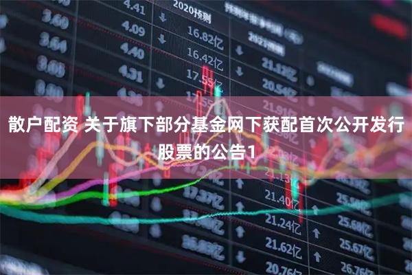 散户配资 关于旗下部分基金网下获配首次公开发行股票的公告1