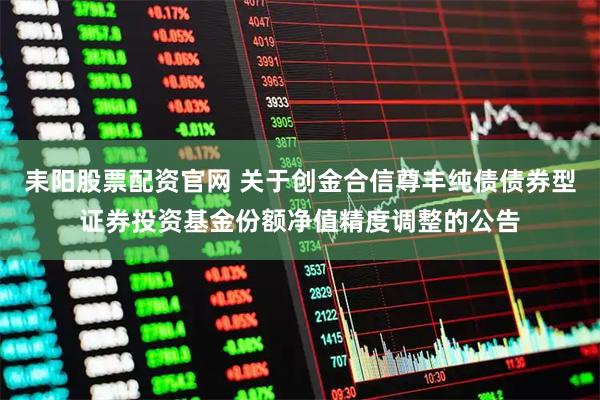 耒阳股票配资官网 关于创金合信尊丰纯债债券型证券投资基金份额净值精度调整的公告