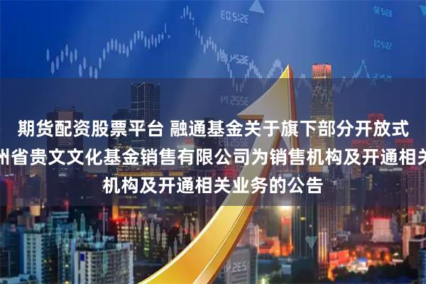 期货配资股票平台 融通基金关于旗下部分开放式基金新增贵州省贵文文化基金销售有限公司为销售机构及开通相关业务的公告