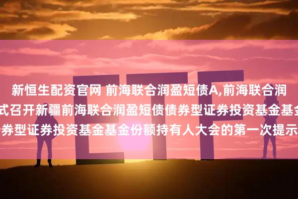 新恒生配资官网 前海联合润盈短债A,前海联合润盈短债C: 关于以通讯方式召开新疆前海联合润盈短债债券型证券投资基金基金份额持有人大会的第一次提示性公告