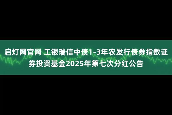 启灯网官网 工银瑞信中债1-3年农发行债券指数证券投资基金2025年第七次分红公告