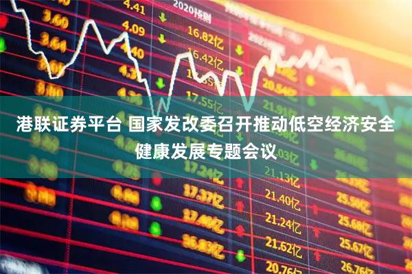 港联证券平台 国家发改委召开推动低空经济安全健康发展专题会议